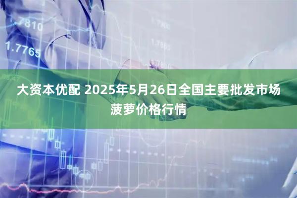 大资本优配 2025年5月26日全国主要批发市场菠萝价格行情