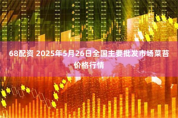 68配资 2025年5月26日全国主要批发市场菜苔价格行情