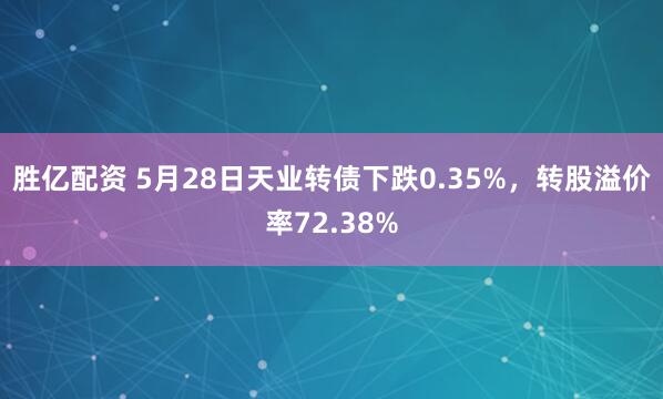 胜亿配资 5月28日天业转债下跌0.35%，转股溢价率72.38%