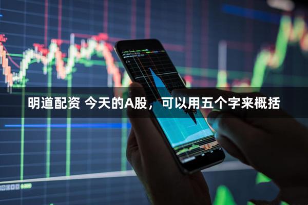 明道配资 今天的A股，可以用五个字来概括
