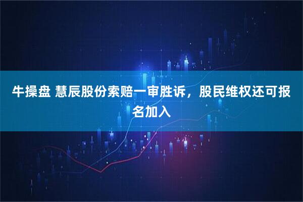 牛操盘 慧辰股份索赔一审胜诉，股民维权还可报名加入