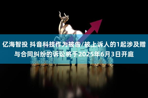 亿海智投 抖音科技作为被告/被上诉人的1起涉及赠与合同纠纷的诉讼将于2025年6月3日开庭
