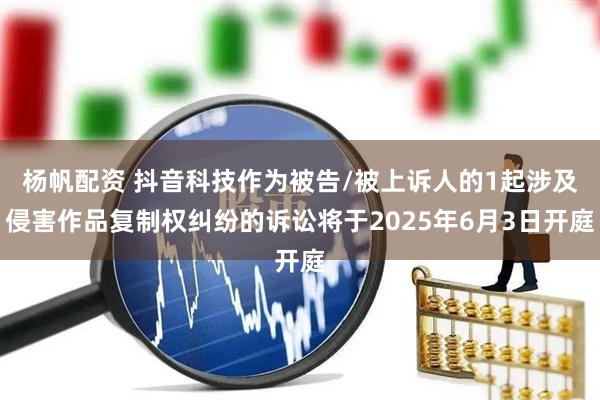 杨帆配资 抖音科技作为被告/被上诉人的1起涉及侵害作品复制权纠纷的诉讼将于2025年6月3日开庭