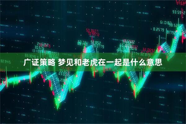 广证策略 梦见和老虎在一起是什么意思