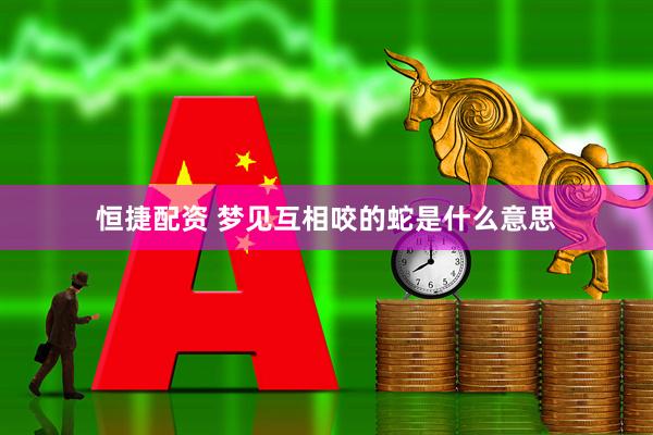 恒捷配资 梦见互相咬的蛇是什么意思