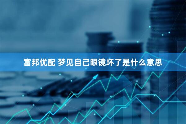 富邦优配 梦见自己眼镜坏了是什么意思