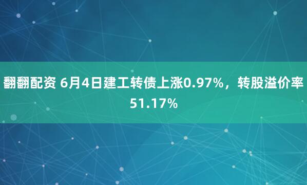 翻翻配资 6月4日建工转债上涨0.97%，转股溢价率51.17%