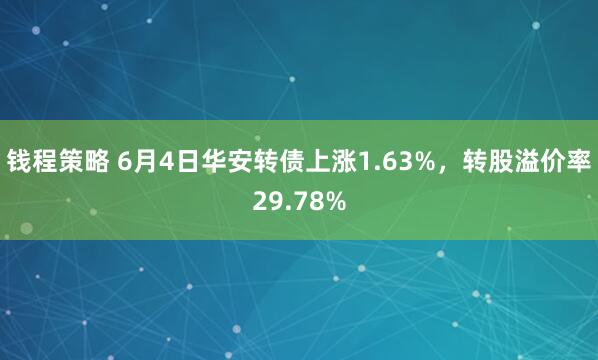 钱程策略 6月4日华安转债上涨1.63%，转股溢价率29.78%