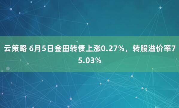 云策略 6月5日金田转债上涨0.27%，转股溢价率75.03%
