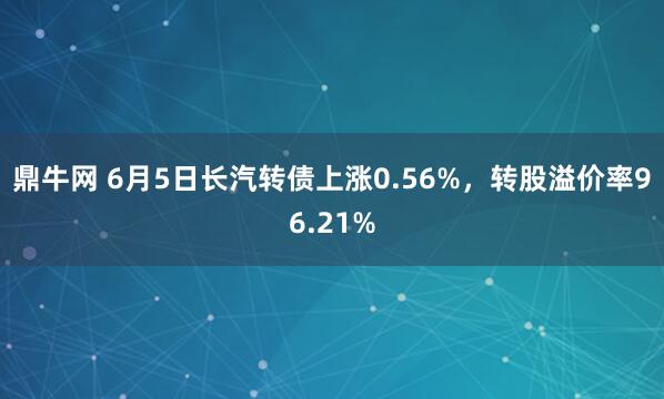 鼎牛网 6月5日长汽转债上涨0.56%，转股溢价率96.21%