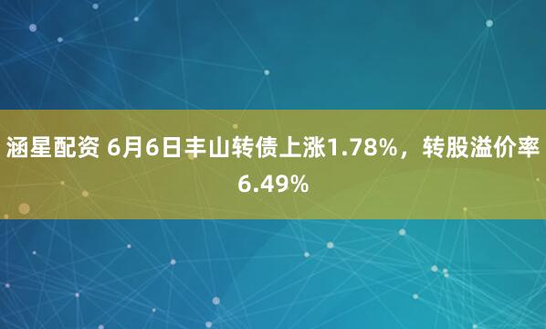 涵星配资 6月6日丰山转债上涨1.78%，转股溢价率6.49%