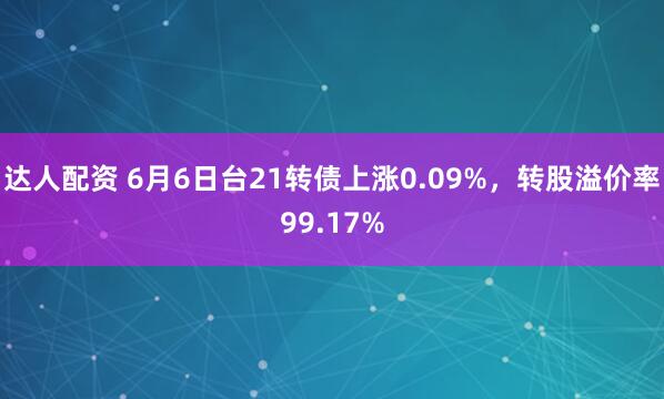 达人配资 6月6日台21转债上涨0.09%，转股溢价率99.17%