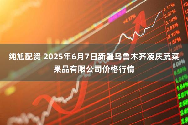 纯旭配资 2025年6月7日新疆乌鲁木齐凌庆蔬菜果品有限公司价格行情