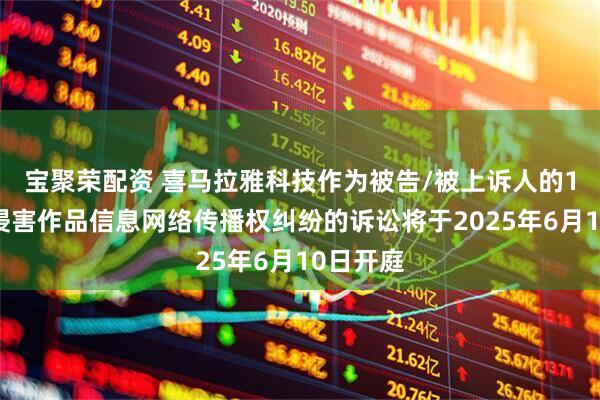 宝聚荣配资 喜马拉雅科技作为被告/被上诉人的1起涉及侵害作品信息网络传播权纠纷的诉讼将于2025年6月10日开庭