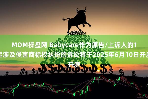 MOM操盘网 Babycare作为原告/上诉人的1起涉及侵害商标权纠纷的诉讼将于2025年6月10日开庭