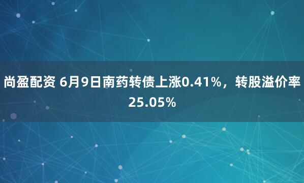 尚盈配资 6月9日南药转债上涨0.41%，转股溢价率25.05%