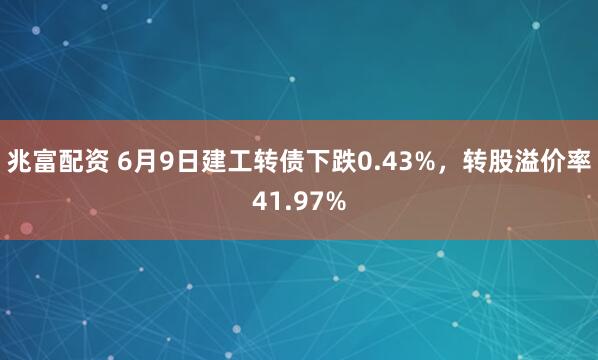 兆富配资 6月9日建工转债下跌0.43%，转股溢价率41.97%