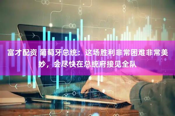 富才配资 葡萄牙总统：这场胜利非常困难非常美妙，会尽快在总统府接见全队