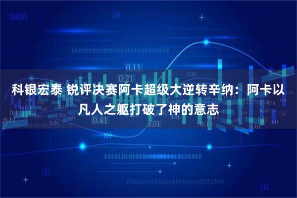 科银宏泰 锐评决赛阿卡超级大逆转辛纳：阿卡以凡人之躯打破了神的意志