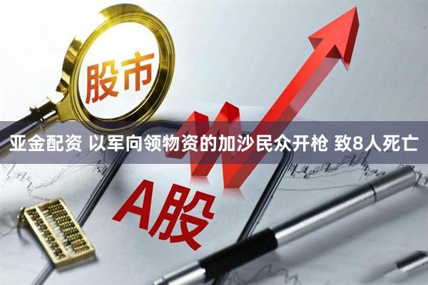 亚金配资 以军向领物资的加沙民众开枪 致8人死亡