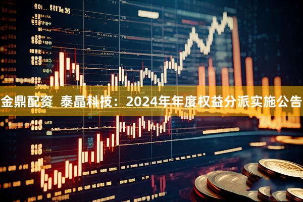 金鼎配资  泰晶科技：2024年年度权益分派实施公告