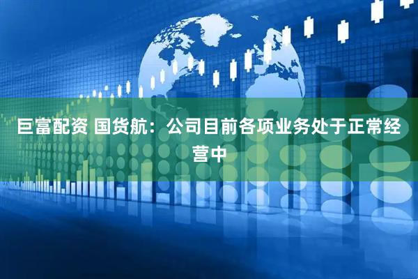 巨富配资 国货航：公司目前各项业务处于正常经营中