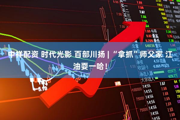 中祥配资 时代光影 百部川扬 | “拿抓”师父家 江油耍一哈！