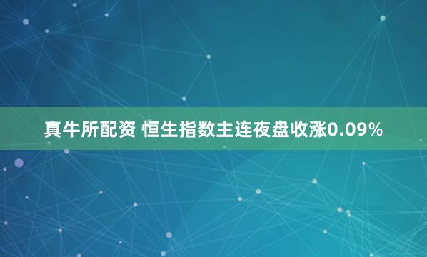 真牛所配资 恒生指数主连夜盘收涨0.09%