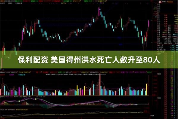 保利配资 美国得州洪水死亡人数升至80人