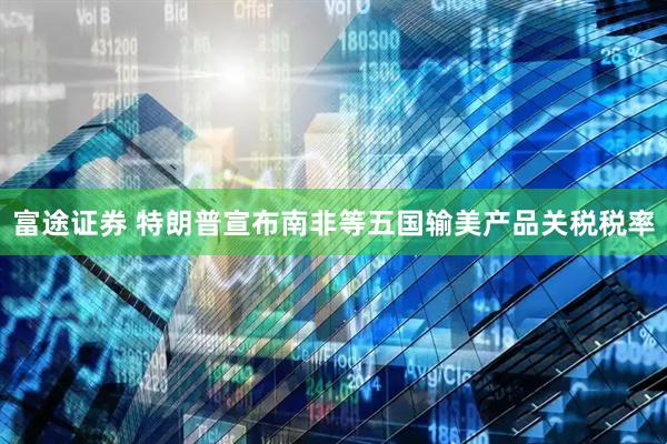富途证券 特朗普宣布南非等五国输美产品关税税率