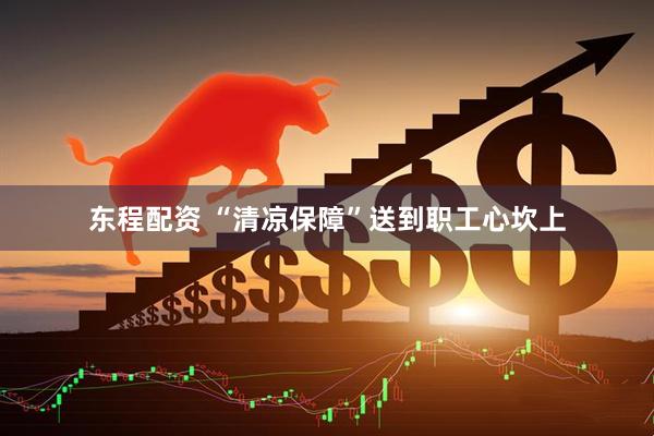 东程配资 “清凉保障”送到职工心坎上