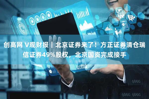 创高网 V观财报｜北京证券来了！方正证券清仓瑞信证券49%股权，北京国资完成接手