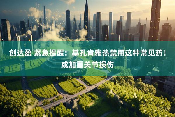 创达盈 紧急提醒：基孔肯雅热禁用这种常见药！或加重关节损伤