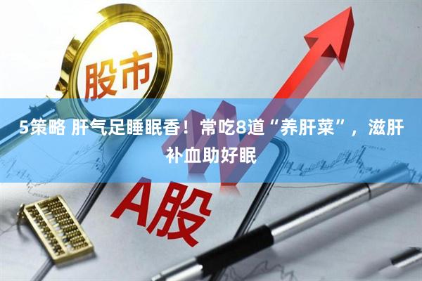 5策略 肝气足睡眠香！常吃8道“养肝菜”，滋肝补血助好眠