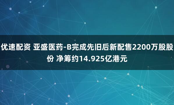 优速配资 亚盛医药-B完成先旧后新配售2200万股股份 净筹约14.925亿港元