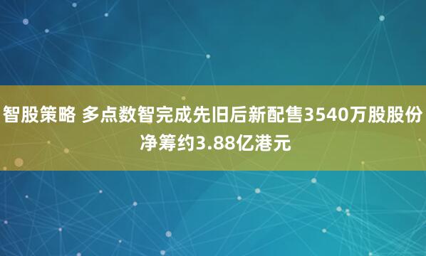 智股策略 多点数智完成先旧后新配售3540万股股份 净筹约3.88亿港元