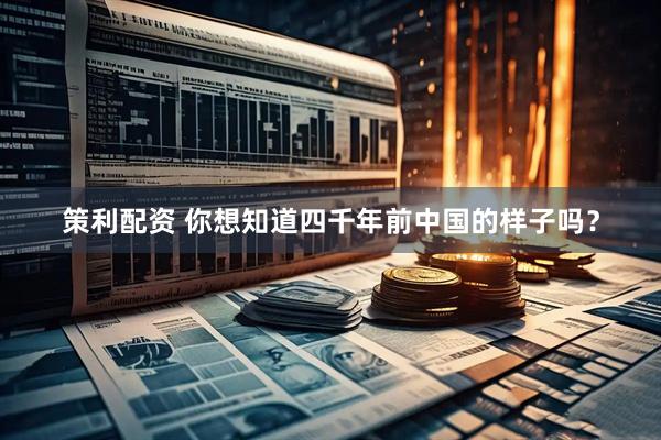 策利配资 你想知道四千年前中国的样子吗？