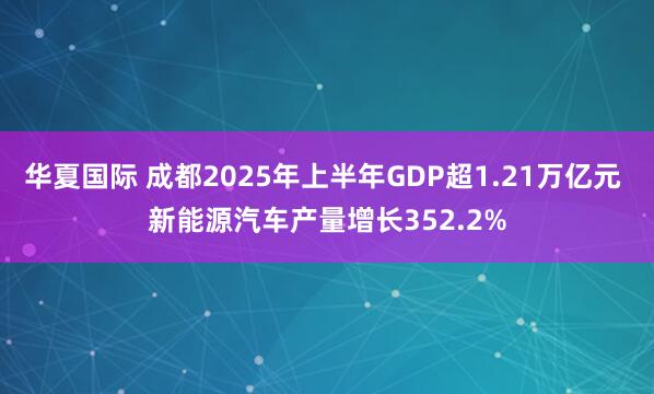 华夏国际 成都2025年上半年GDP超1.21万亿元 新能源汽车产量增长352.2%