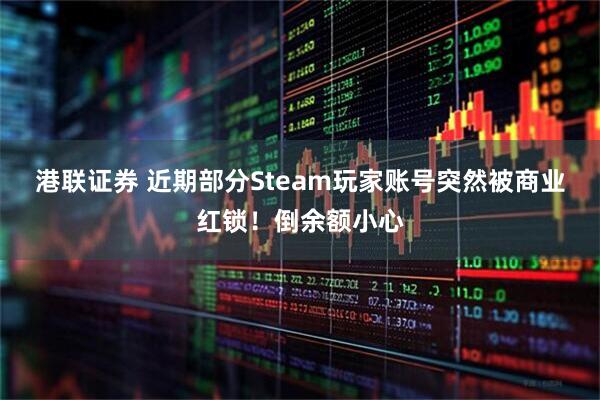 港联证券 近期部分Steam玩家账号突然被商业红锁！倒余额小心