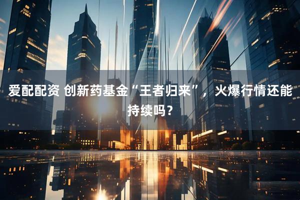 爱配配资 创新药基金“王者归来”，火爆行情还能持续吗？