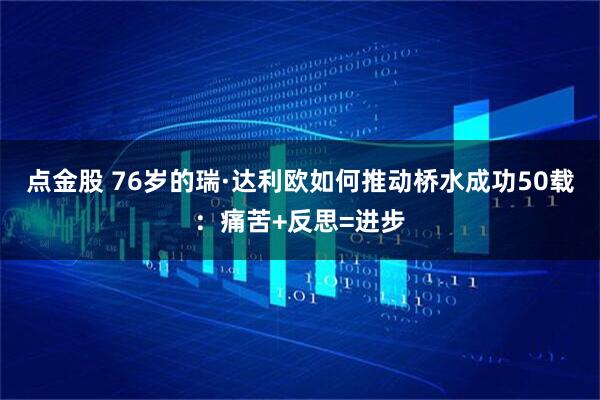 点金股 76岁的瑞·达利欧如何推动桥水成功50载：痛苦+反思=进步