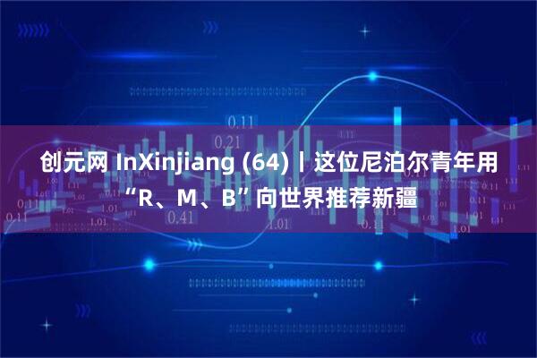 创元网 InXinjiang (64)丨这位尼泊尔青年用“R、M、B”向世界推荐新疆