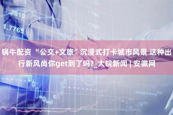 锅牛配资 “公交+文旅”沉浸式打卡城市风景 这种出行新风尚你get到了吗?_大皖新闻 | 安徽网