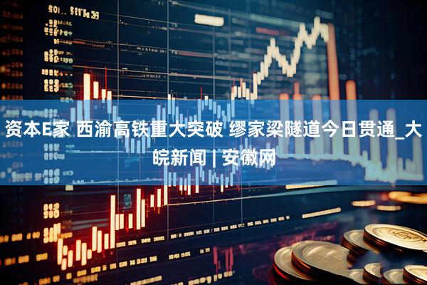 资本E家 西渝高铁重大突破 缪家梁隧道今日贯通_大皖新闻 | 安徽网