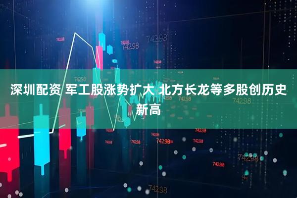 深圳配资 军工股涨势扩大 北方长龙等多股创历史新高