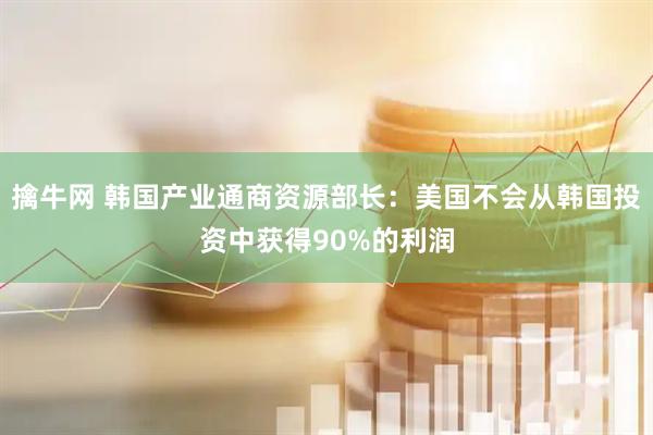 擒牛网 韩国产业通商资源部长：美国不会从韩国投资中获得90%的利润