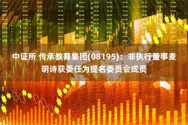 中证所 传承教育集团(08195)：非执行董事麦明诗获委任为提名委员会成员