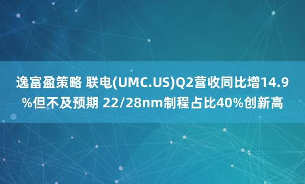 逸富盈策略 联电(UMC.US)Q2营收同比增14.9%但不及预期 22/28nm制程占比40%创新高
