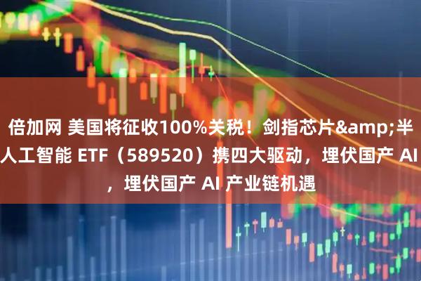 倍加网 美国将征收100%关税！剑指芯片&半导体！科创人工智能 ETF（589520）携四大驱动，埋伏国产 AI 产业链机遇