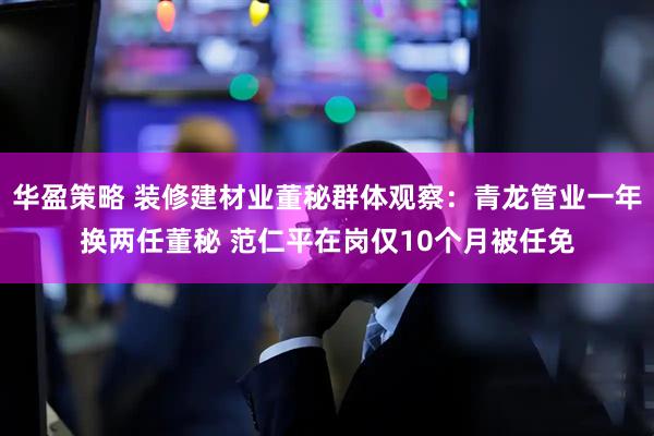 华盈策略 装修建材业董秘群体观察：青龙管业一年换两任董秘 范仁平在岗仅10个月被任免